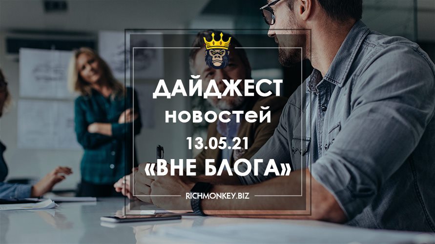 Дайджест новостей «Вне блога» от 13.05.21